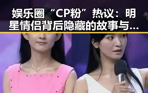 娱乐圈“CP粉”热议:明星情侣背后隐藏的故事与争议