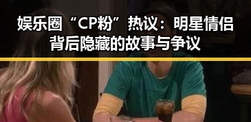 娱乐圈“CP粉”热议:明星情侣背后隐藏的故事与争议