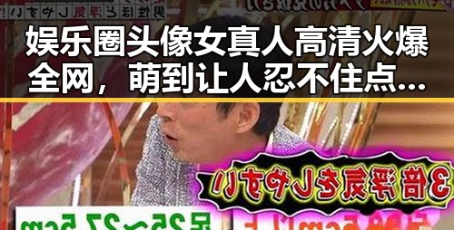 娱乐圈头像女真人高清火爆全网,萌到让人忍不住点赞!