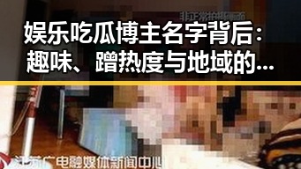 娱乐吃瓜博主名字背后：趣味、蹭热度与地域的巧妙结合