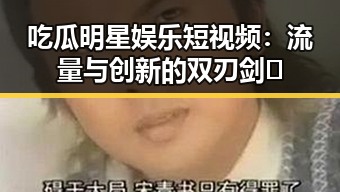 吃瓜明星娱乐短视频:流量与创新的双刃剑⚡