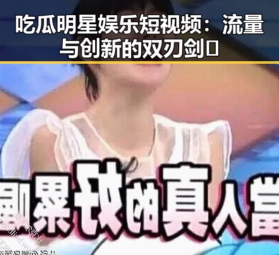 吃瓜明星娱乐短视频:流量与创新的双刃剑⚡