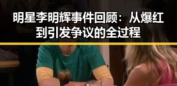 明星李明辉事件回顾：从爆红到引发争议的全过程