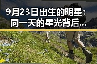9月23日出生的明星：同一天的星光背后，何以彰显不同的光彩？