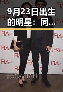 9月23日出生的明星：同一天的星光背后，何以彰显不同的光彩？