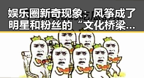 娱乐圈新奇现象：风筝成了明星和粉丝的“文化桥梁”🎏