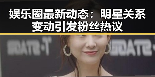 娱乐圈最新动态:明星关系变动引发粉丝热议