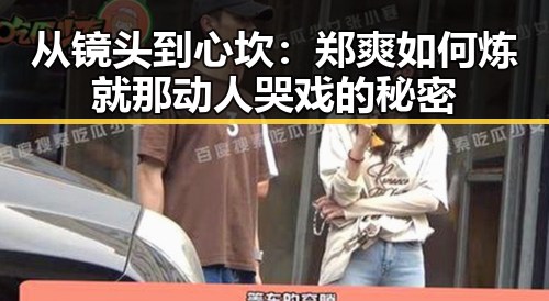 从镜头到心坎:郑爽如何炼就那动人哭戏的秘密