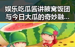 娱乐吃瓜酱讲腋窝饭团与今日大瓜的奇妙融合引发热议